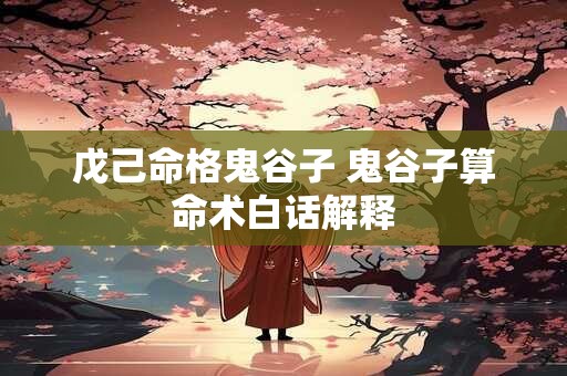 戊己命格鬼谷子 鬼谷子算命术白话解释