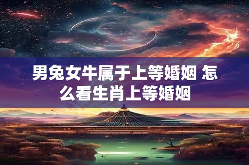 男兔女牛属于上等婚姻 怎么看生肖上等婚姻