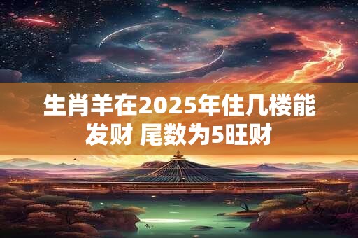 生肖羊在2025年住几楼能发财 尾数为5旺财