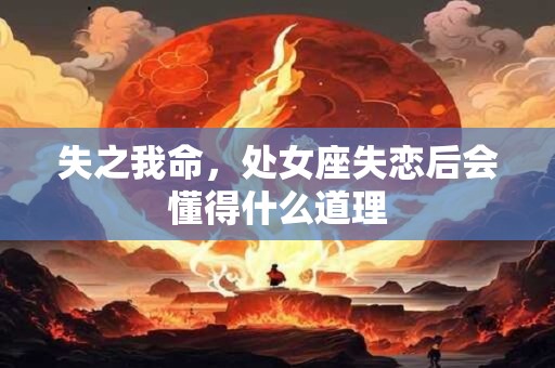 详细阅读:失之我命,处女座失恋后会懂得什么道理 失之我命,处女座失恋后会懂得什么道理