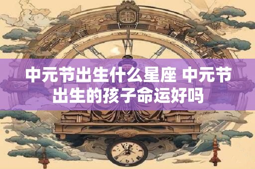 中元节出生什么星座 中元节出生的孩子命运好吗