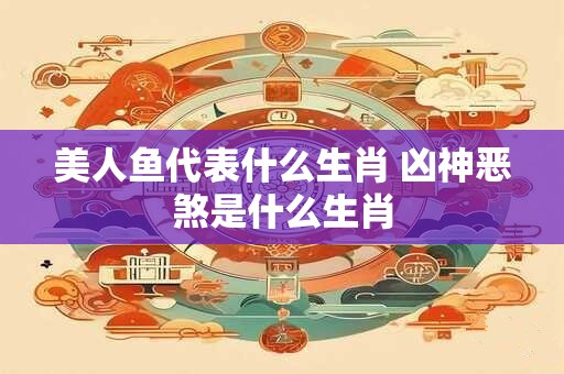 美人鱼代表什么生肖 凶神恶煞是什么生肖