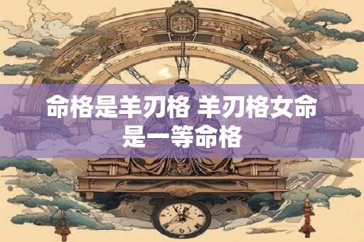 命格是羊刃格 羊刃格女命是一等命格