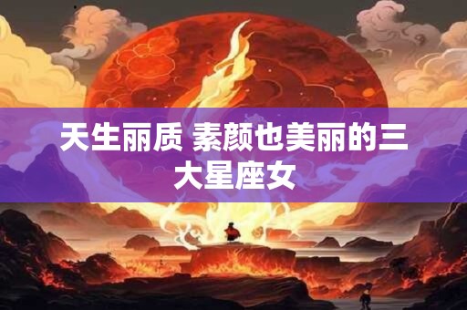 天生丽质 素颜也美丽的三大星座女