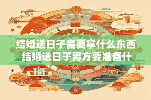 结婚送日子需要拿什么东西 结婚送日子男方要准备什么东西
