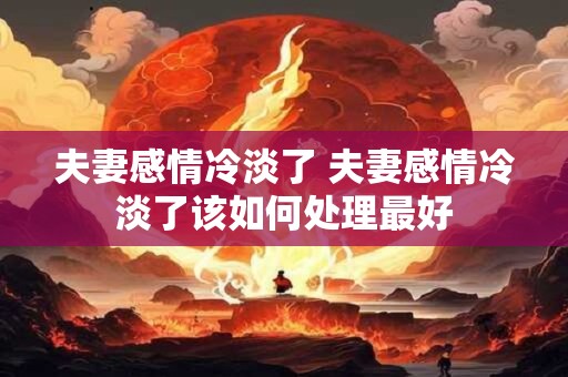夫妻感情冷淡了 夫妻感情冷淡了该如何处理最好