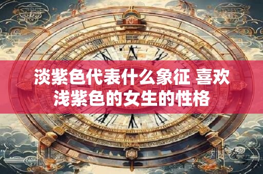 淡紫色代表什么象征 喜欢浅紫色的女生的性格