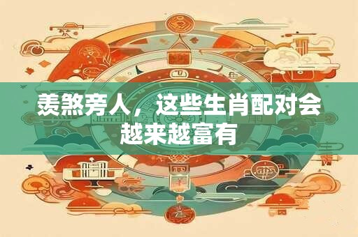 羡煞旁人，这些生肖配对会越来越富有