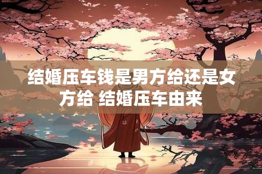 结婚压车钱是男方给还是女方给 结婚压车由来