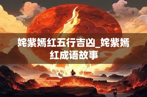 姹紫嫣红五行吉凶_姹紫嫣红成语故事