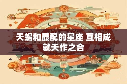 天蝎和最配的星座 互相成就天作之合