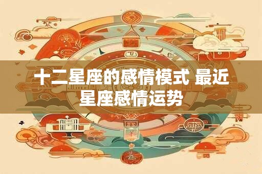 十二星座的感情模式 最近星座感情运势