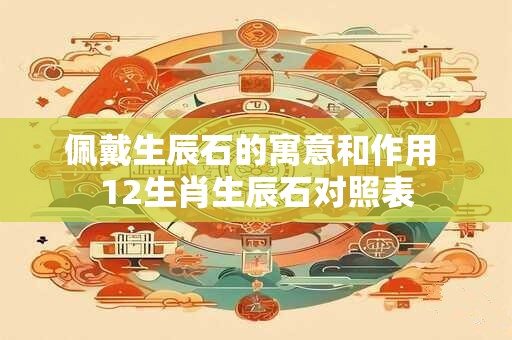 佩戴生辰石的寓意和作用 12生肖生辰石对照表
