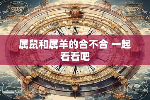 属鼠和属羊的合不合 一起看看吧