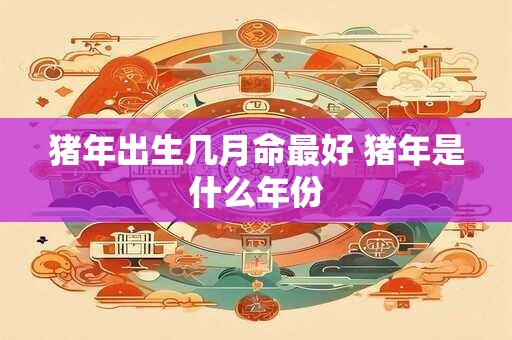 猪年出生几月命最好 猪年是什么年份