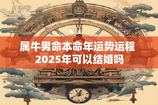 属牛男命本命年运势运程 2025年可以结婚吗