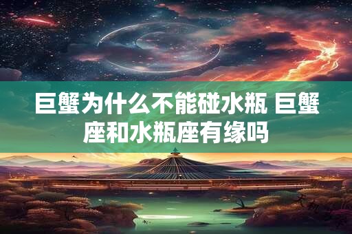 巨蟹为什么不能碰水瓶 巨蟹座和水瓶座有缘吗