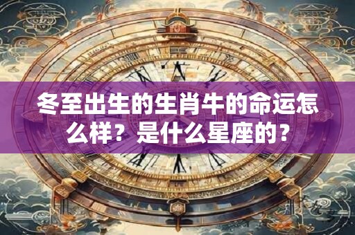 详细阅读:冬至出生的生肖牛的命运怎么样?是什么星座的? 冬至出生的生肖牛的命运怎么样?是什么星座的?