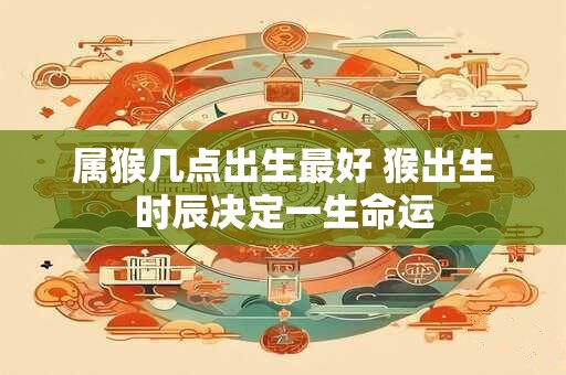 属猴几点出生最好 猴出生时辰决定一生命运