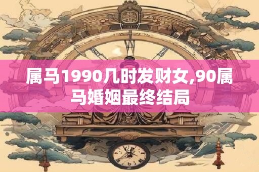 属马1990几时发财女,90属马婚姻最终结局