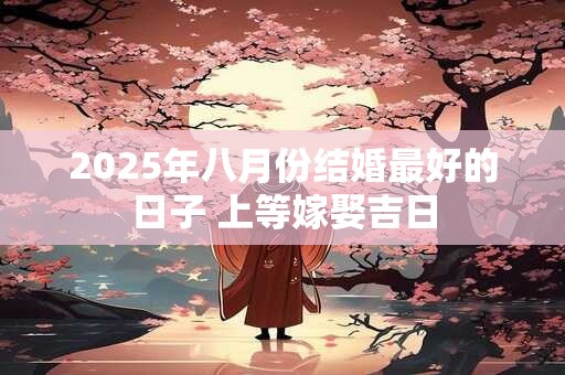 2025年八月份结婚最好的日子 上等嫁娶吉日