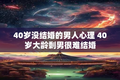 40岁没结婚的男人心理 40岁大龄剩男很难结婚