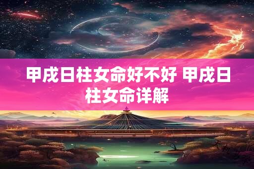 甲戌日柱女命好不好 甲戌日柱女命详解