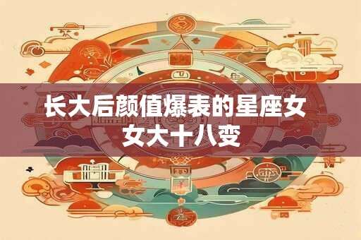 长大后颜值爆表的星座女  女大十八变