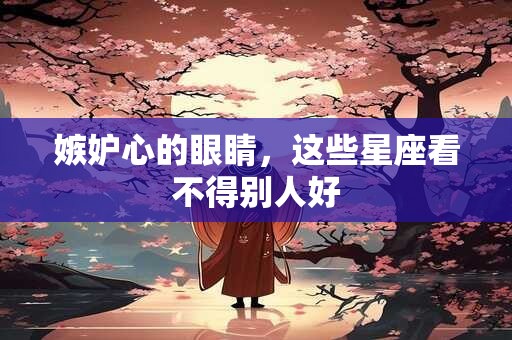 嫉妒心的眼睛，这些星座看不得别人好
