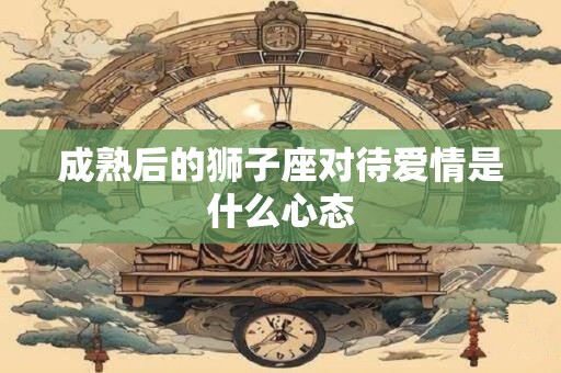 成熟后的狮子座对待爱情是什么心态