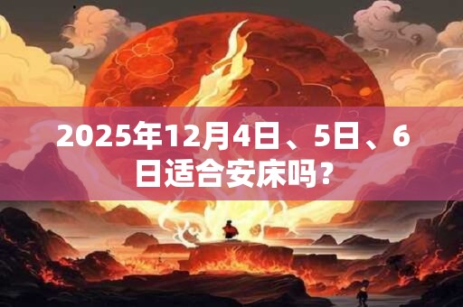 2025年12月4日、5日、6日适合安床吗？
