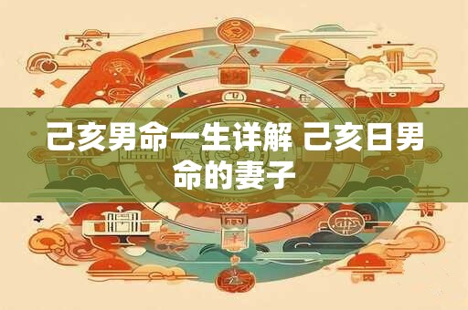 己亥男命一生详解 己亥日男命的妻子