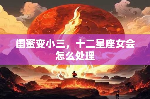 闺蜜变小三，十二星座女会怎么处理