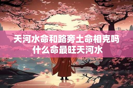 天河水命和路旁土命相克吗 什么命最旺天河水