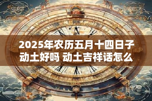 2025年农历五月十四日子动土好吗 动土吉祥话怎么说