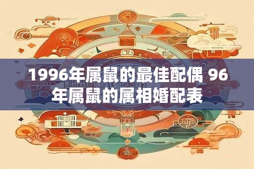 1996年属鼠的最佳配偶 96年属鼠的属相婚配表