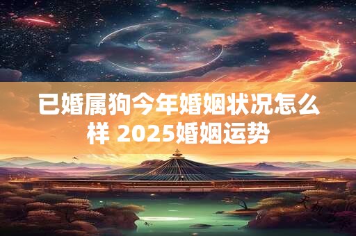 已婚属狗今年婚姻状况怎么样 2025婚姻运势