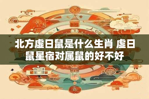 北方虚日鼠是什么生肖 虚日鼠星宿对属鼠的好不好