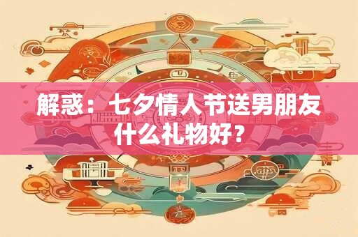解惑：七夕情人节送男朋友什么礼物好？