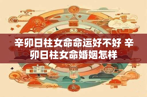 辛卯日柱女命命运好不好 辛卯日柱女命婚姻怎样