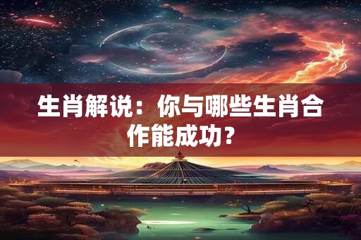 生肖解说：你与哪些生肖合作能成功？