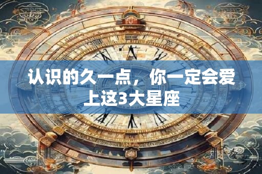 认识的久一点，你一定会爱上这3大星座