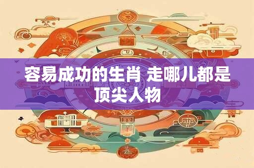 容易成功的生肖 走哪儿都是顶尖人物