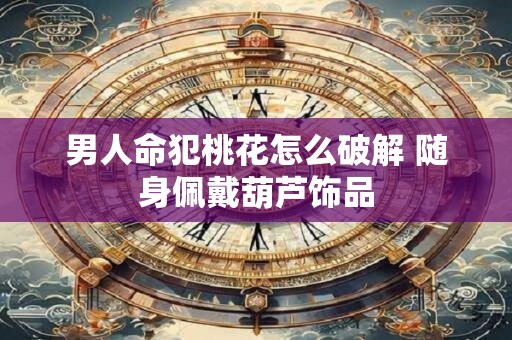 男人命犯桃花怎么破解 随身佩戴葫芦饰品