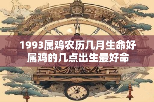 1993属鸡农历几月生命好 属鸡的几点出生最好命