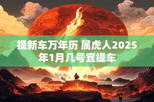 提新车万年历 属虎人2025年1月几号宜提车