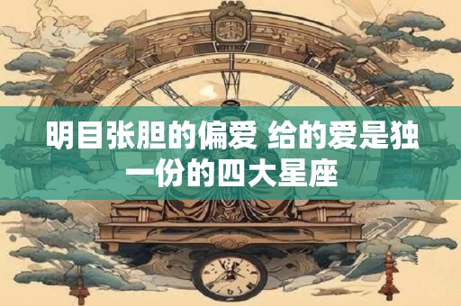 明目张胆的偏爱 给的爱是独一份的四大星座