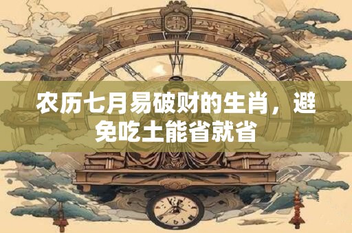 农历七月易破财的生肖，避免吃土能省就省