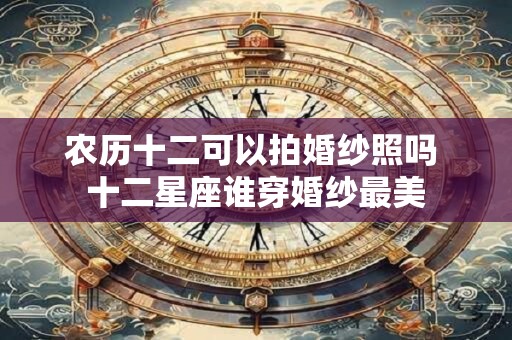 农历十二可以拍婚纱照吗 十二星座谁穿婚纱最美