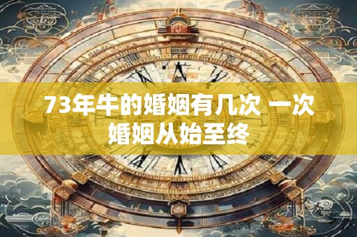 73年牛的婚姻有几次 一次婚姻从始至终